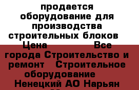 продается оборудование для производства строительных блоков › Цена ­ 210 000 - Все города Строительство и ремонт » Строительное оборудование   . Ненецкий АО,Нарьян-Мар г.